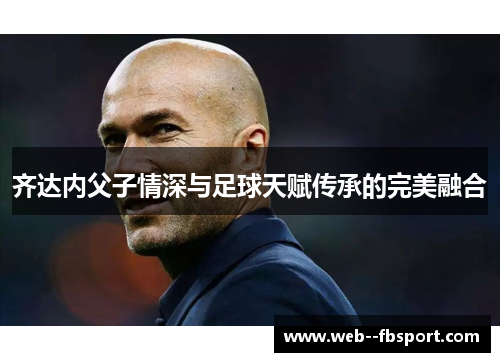 齐达内父子情深与足球天赋传承的完美融合