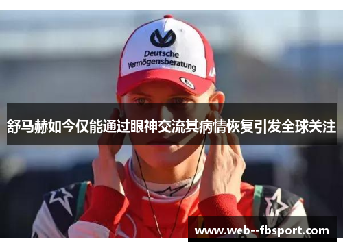 舒马赫如今仅能通过眼神交流其病情恢复引发全球关注
