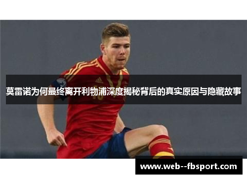 莫雷诺为何最终离开利物浦深度揭秘背后的真实原因与隐藏故事