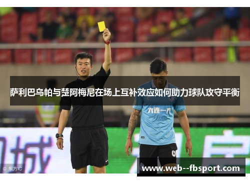 萨利巴乌帕与楚阿梅尼在场上互补效应如何助力球队攻守平衡