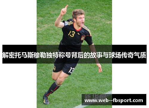解密托马斯穆勒独特称号背后的故事与球场传奇气质
