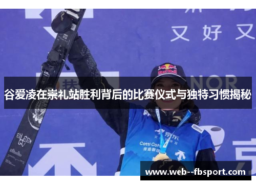 谷爱凌在崇礼站胜利背后的比赛仪式与独特习惯揭秘
