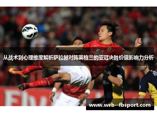从战术到心理维度解析萨拉赫对阵英格兰的亚冠决胜价值影响力分析