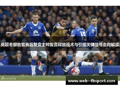 英超冬窗收官赛后复盘主帅发言释放战术与引援关键信号走向解读