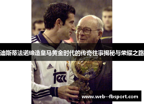 迪斯蒂法诺缔造皇马黄金时代的传奇往事揭秘与荣耀之路