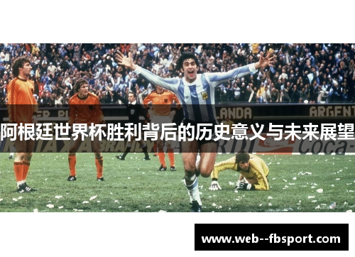 阿根廷世界杯胜利背后的历史意义与未来展望