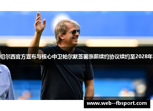 切尔西官方宣布与核心中卫帕尔默签署涨薪续约协议续约至2028年 切尔西官方宣布与核心中卫帕尔默签署涨薪续约协议续约至2028年