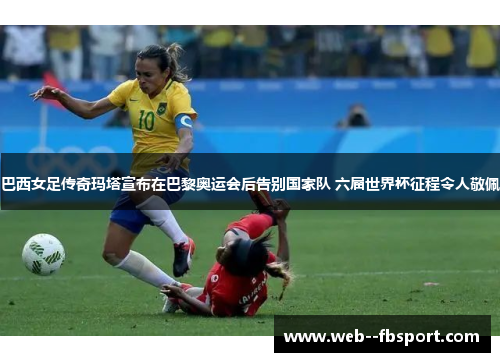 巴西女足传奇玛塔宣布在巴黎奥运会后告别国家队 六届世界杯征程令人敬佩