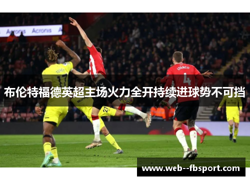 布伦特福德英超主场火力全开持续进球势不可挡