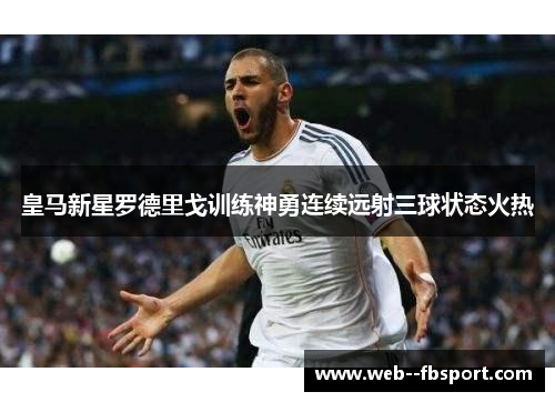 皇马新星罗德里戈训练神勇连续远射三球状态火热