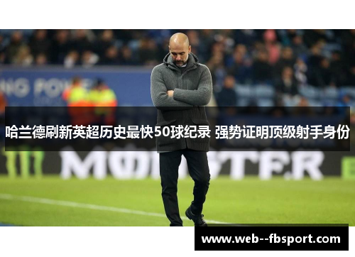 哈兰德刷新英超历史最快50球纪录 强势证明顶级射手身份