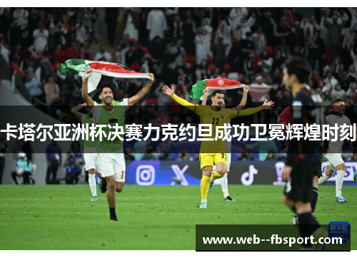 卡塔尔亚洲杯决赛力克约旦成功卫冕辉煌时刻 卡塔尔亚洲杯决赛力克约旦成功卫冕辉煌时刻