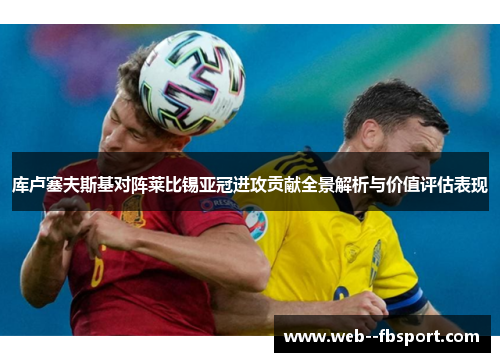 库卢塞夫斯基对阵莱比锡亚冠进攻贡献全景解析与价值评估表现