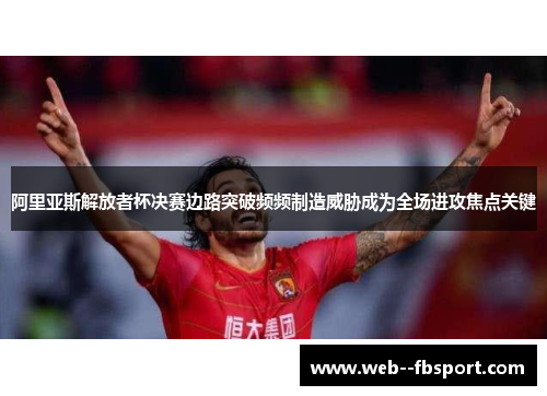 阿里亚斯解放者杯决赛边路突破频频制造威胁成为全场进攻焦点关键
