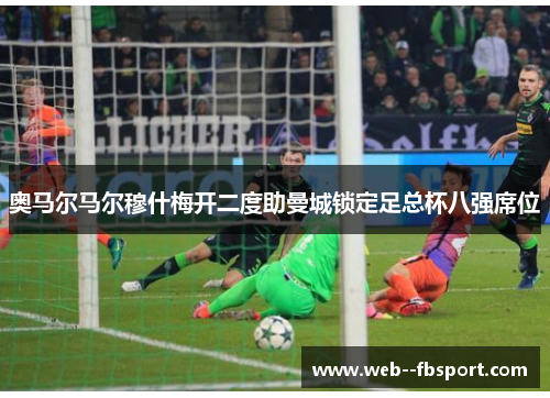 奥马尔马尔穆什梅开二度助曼城锁定足总杯八强席位 奥马尔马尔穆什梅开二度助曼城锁定足总杯八强席位