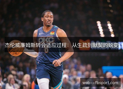 杰伦威廉姆斯转会适应过程：从生疏到默契的蜕变