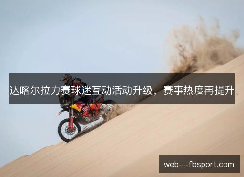 达喀尔拉力赛球迷互动活动升级，赛事热度再提升